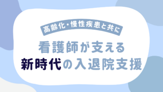 看護師が担う入退院支援とは？高齢化時代に求められる役割と実践のポイント
