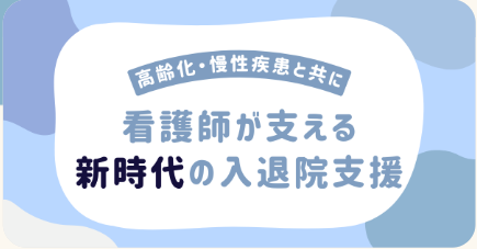 看護師が支える新時代の入退院支援 ‐高齢化・慢性疾患と共に‐