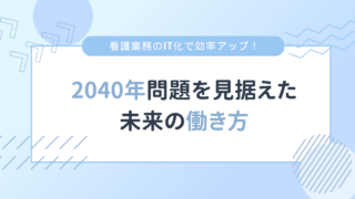 看護業務のIT化で効率アップ！2040年問題を見据えた未来の働き方