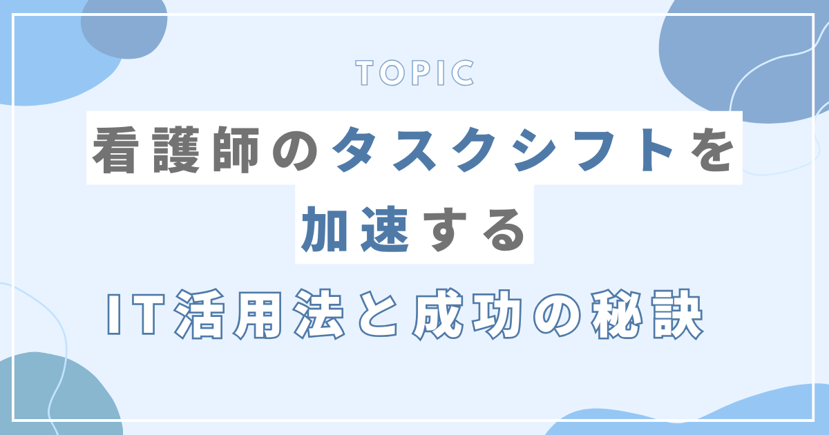 看護師のタスクシフトを加速するIT活用法と成功の秘訣